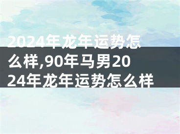 2024年龙年运势怎么样,90年马男2024年龙年运势怎么样