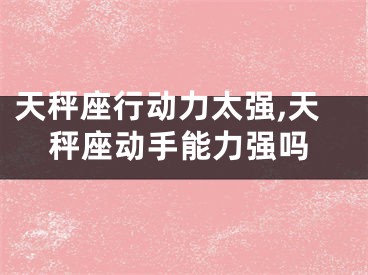 天秤座行动力太强,天秤座动手能力强吗