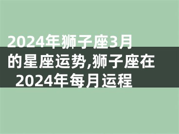 2024年狮子座3月的星座运势,狮子座在2024年每月运程