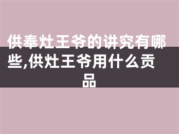 供奉灶王爷的讲究有哪些,供灶王爷用什么贡品