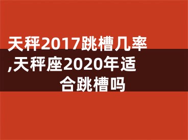 天秤2017跳槽几率,天秤座2020年适合跳槽吗