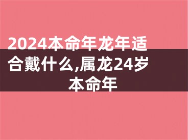 2024本命年龙年适合戴什么,属龙24岁本命年