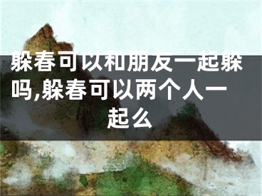 躲春可以和朋友一起躲吗,躲春可以两个人一起么