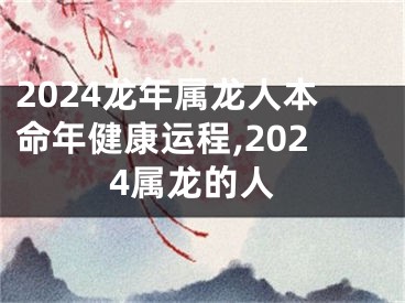 2024龙年属龙人本命年健康运程,2024属龙的人