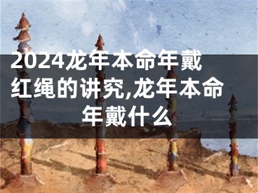 2024龙年本命年戴红绳的讲究,龙年本命年戴什么