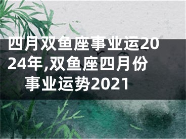 四月双鱼座事业运2024年,双鱼座四月份事业运势2021