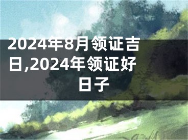 2024年8月领证吉日,2024年领证好日子