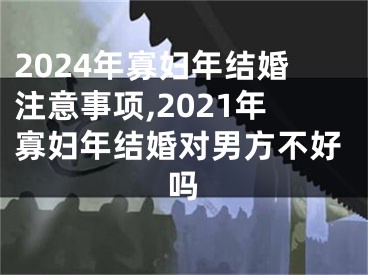 2024年寡妇年结婚注意事项,2021年寡妇年结婚对男方不好吗