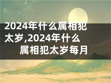 2024年什么属相犯太岁,2024年什么属相犯太岁每月