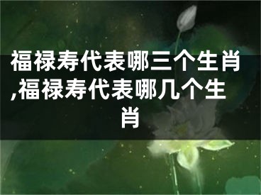 福禄寿代表哪三个生肖,福禄寿代表哪几个生肖