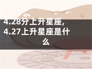 4.28分上升星座,4.27上升星座是什么