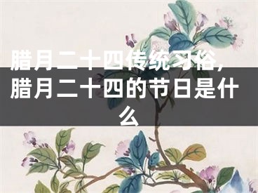 腊月二十四传统习俗,腊月二十四的节日是什么