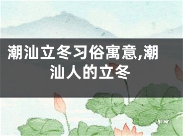 潮汕立冬习俗寓意,潮汕人的立冬