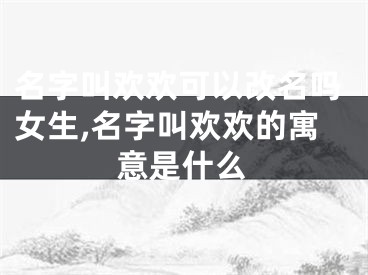 名字叫欢欢可以改名吗女生,名字叫欢欢的寓意是什么