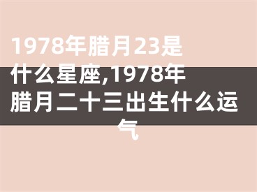 1978年腊月23是什么星座,1978年腊月二十三出生什么运气