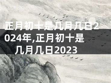 正月初十是几月几日2024年,正月初十是几月几日2023