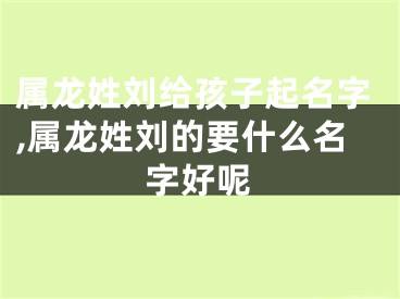 属龙姓刘给孩子起名字,属龙姓刘的要什么名字好呢