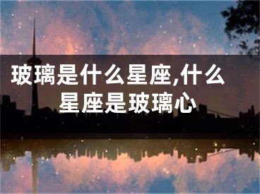 玻璃是什么星座,什么星座是玻璃心