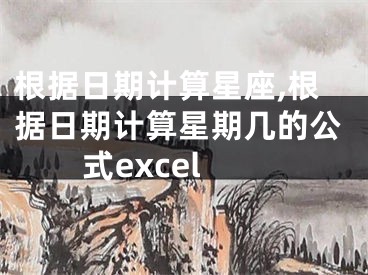 根据日期计算星座,根据日期计算星期几的公式excel