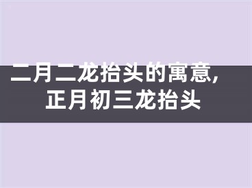 二月二龙抬头的寓意,正月初三龙抬头