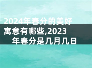 2024年春分的美好寓意有哪些,2023年春分是几月几日