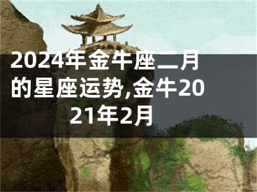 2024年金牛座二月的星座运势,金牛2021年2月