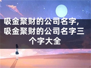 吸金聚财的公司名字,吸金聚财的公司名字三个字大全