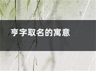  亨字取名的寓意 