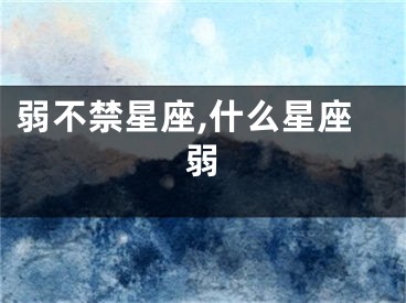 弱不禁星座,什么星座弱