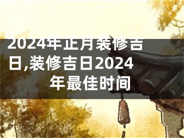 2024年正月装修吉日,装修吉日2024年最佳时间