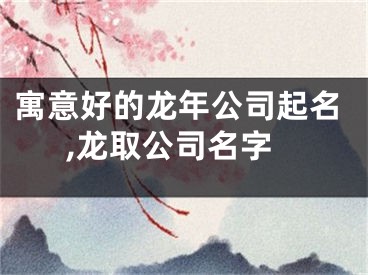 寓意好的龙年公司起名,龙取公司名字