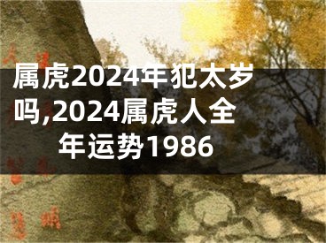 属虎2024年犯太岁吗,2024属虎人全年运势1986