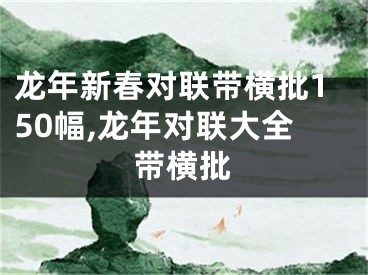 龙年新春对联带横批150幅,龙年对联大全带横批