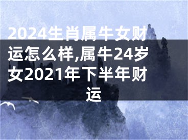 2024生肖属牛女财运怎么样,属牛24岁女2021年下半年财运