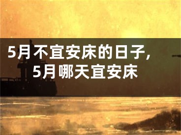 5月不宜安床的日子,5月哪天宜安床