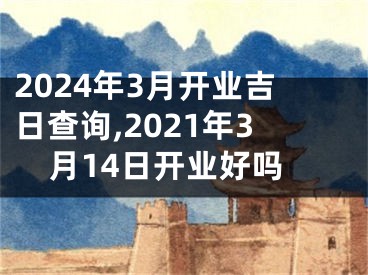 2024年3月开业吉日查询,2021年3月14日开业好吗