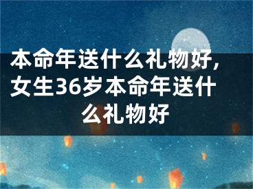 本命年送什么礼物好,女生36岁本命年送什么礼物好