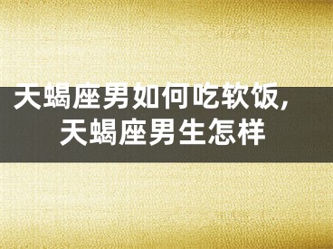 天蝎座男如何吃软饭,天蝎座男生怎样