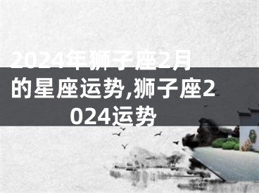 2024年狮子座2月的星座运势,狮子座2024运势