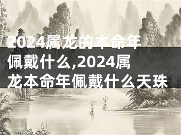 2024属龙的本命年佩戴什么,2024属龙本命年佩戴什么天珠