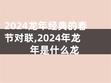 2024龙年经典的春节对联,2024年龙年是什么龙