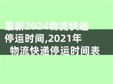 最新2024物流快递停运时间,2021年物流快递停运时间表