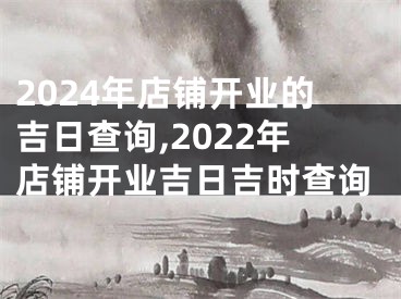 2024年店铺开业的吉日查询,2022年店铺开业吉日吉时查询