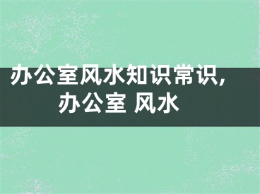 办公室风水知识常识,办公室 风水