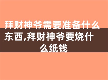 拜财神爷需要准备什么东西,拜财神爷要烧什么纸钱