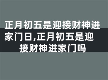 正月初五是迎接财神进家门日,正月初五是迎接财神进家门吗