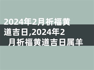 2024年2月祈福黄道吉日,2024年2月祈福黄道吉日属羊