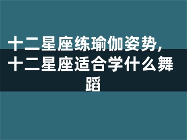 十二星座练瑜伽姿势,十二星座适合学什么舞蹈