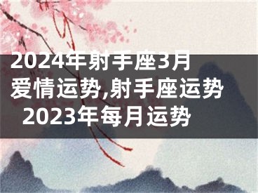 2024年射手座3月爱情运势,射手座运势2023年每月运势