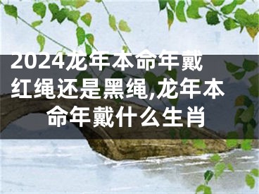 2024龙年本命年戴红绳还是黑绳,龙年本命年戴什么生肖